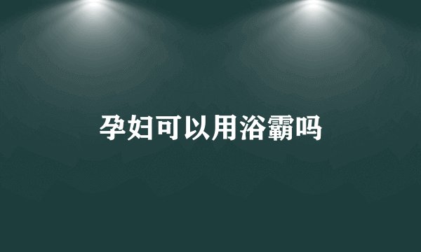 孕妇可以用浴霸吗