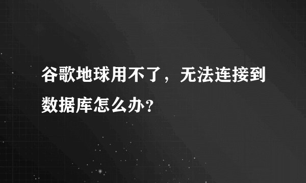 谷歌地球用不了，无法连接到数据库怎么办？