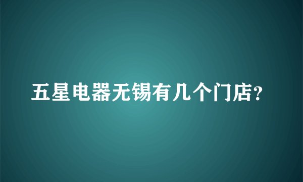 五星电器无锡有几个门店？