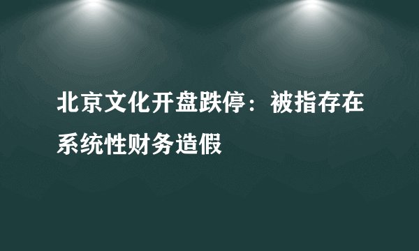 北京文化开盘跌停：被指存在系统性财务造假