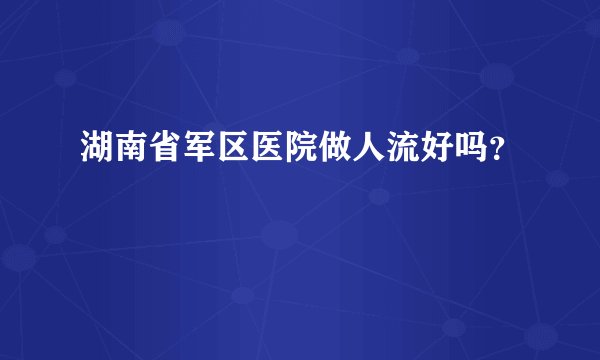 湖南省军区医院做人流好吗？