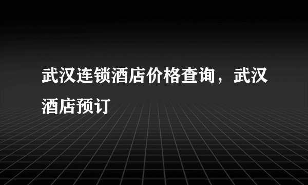 武汉连锁酒店价格查询，武汉酒店预订