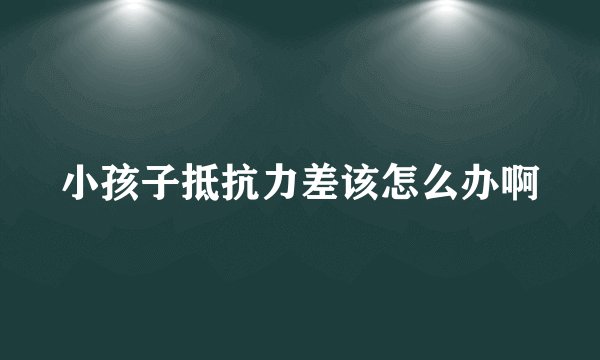 小孩子抵抗力差该怎么办啊