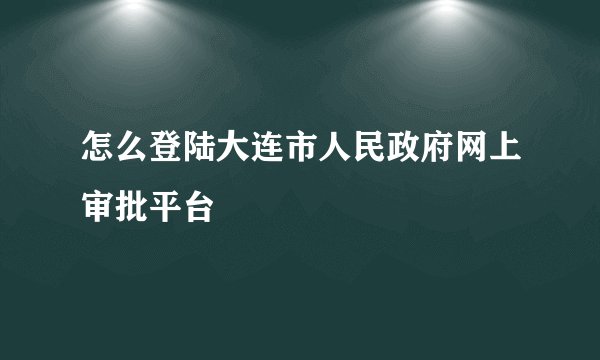 怎么登陆大连市人民政府网上审批平台