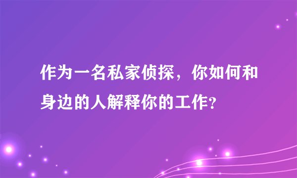 作为一名私家侦探,你如何和身边的人解释你的工作?