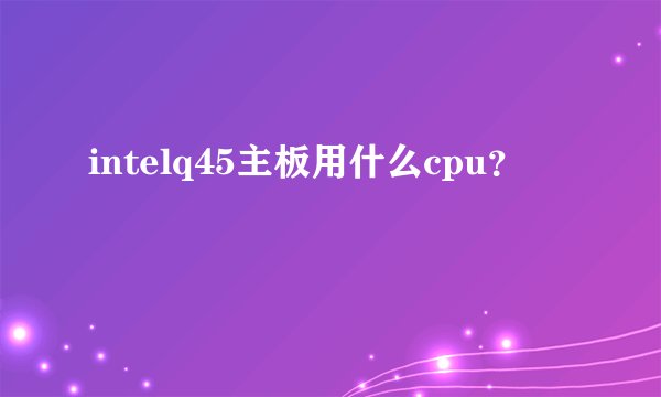 intelq45主板用什么cpu？