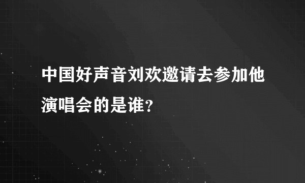 中国好声音刘欢邀请去参加他演唱会的是谁？