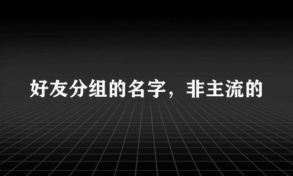 好友分组的名字，非主流的
