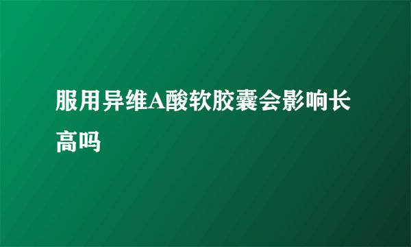 服用异维A酸软胶囊会影响长高吗