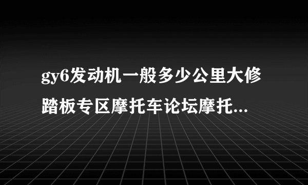 gy6发动机一般多少公里大修踏板专区摩托车论坛摩托yes?