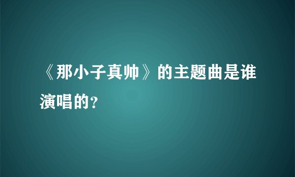 《那小子真帅》的主题曲是谁演唱的？