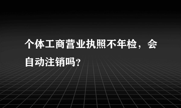 个体工商营业执照不年检，会自动注销吗？