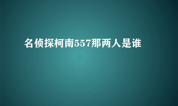 名侦探柯南557那两人是谁