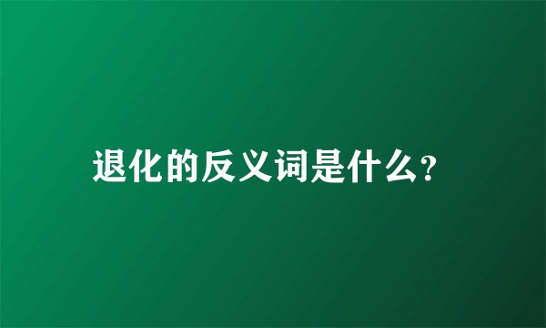 退化的反义词是什么？