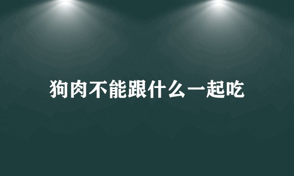 狗肉不能跟什么一起吃