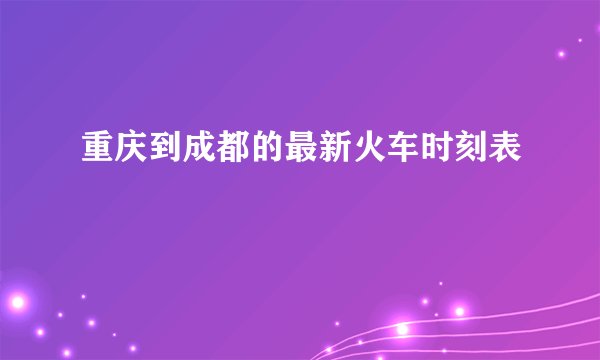 重庆到成都的最新火车时刻表