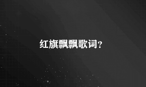 红旗飘飘歌词？