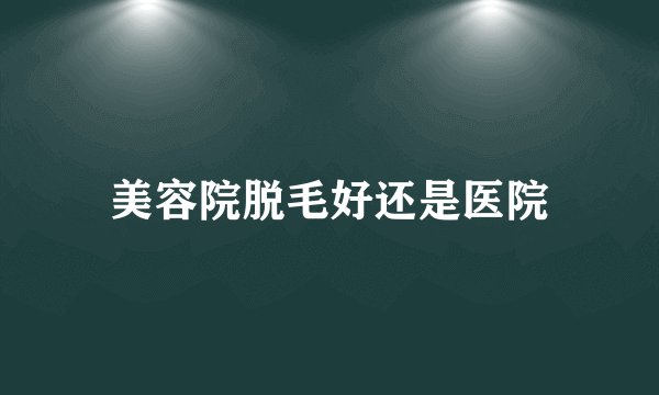 美容院脱毛好还是医院