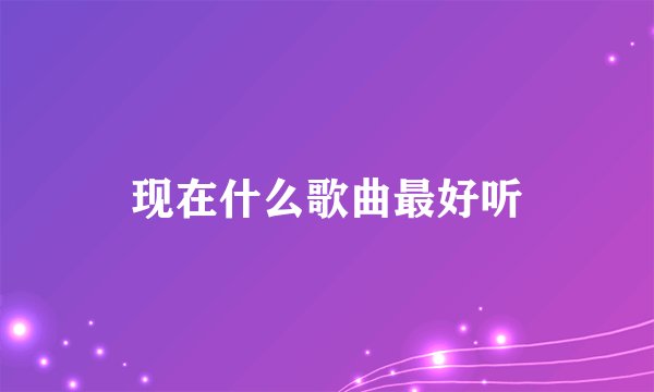 现在什么歌曲最好听