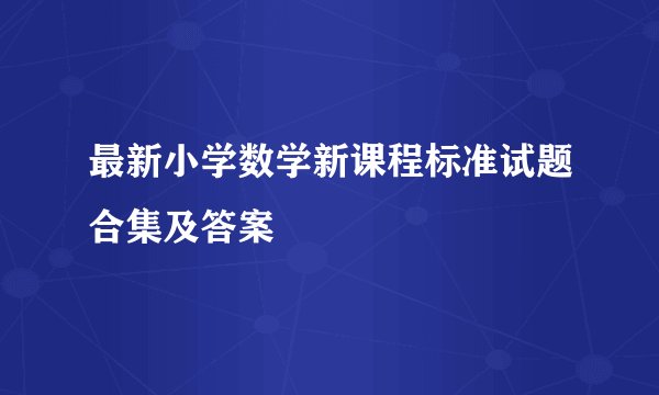 最新小学数学新课程标准试题合集及答案