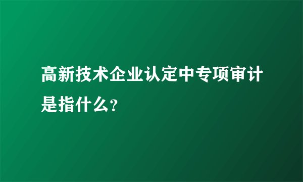 高新技术企业认定中专项审计是指什么？