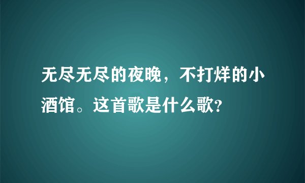 无尽无尽的夜晚，不打烊的小酒馆。这首歌是什么歌？