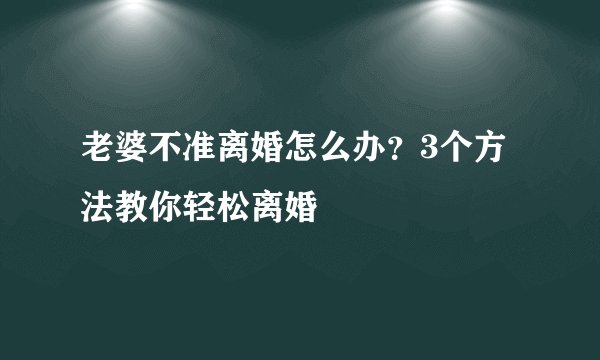老婆不准离婚怎么办?3个方法教你轻松离婚