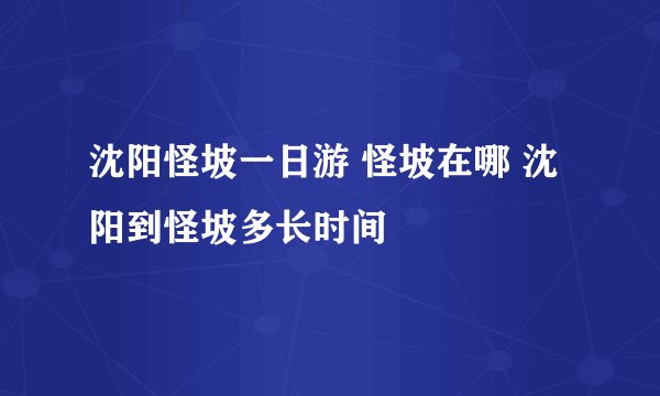 沈阳怪坡一日游 怪坡在哪 沈阳到怪坡多长时间