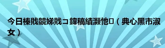今日榛戝競娣戝コ鍏稿績灏忚（典心黑市淑女）