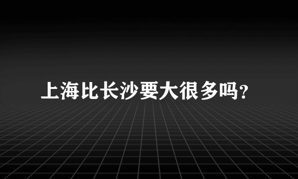 上海比长沙要大很多吗？