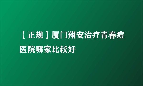 【正规】厦门翔安治疗青春痘医院哪家比较好