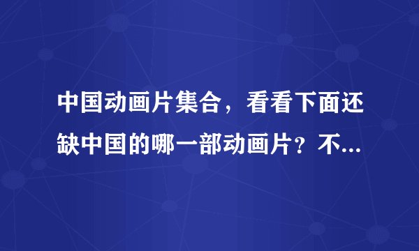 中国动画片集合，看看下面还缺中国的哪一部动画片？不是中国的请指出，