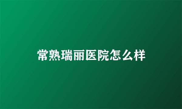 常熟瑞丽医院怎么样