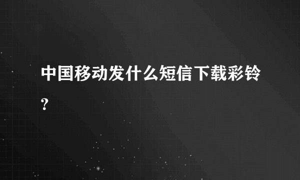 中国移动发什么短信下载彩铃？
