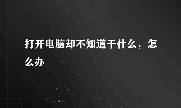 打开电脑却不知道干什么，怎么办