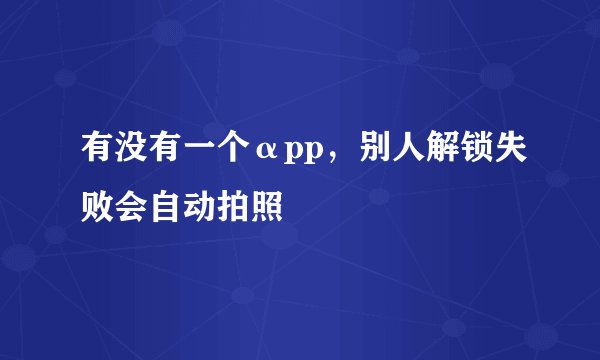 有没有一个αpp，别人解锁失败会自动拍照