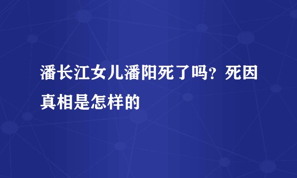 潘长江女儿潘阳死了吗？死因真相是怎样的