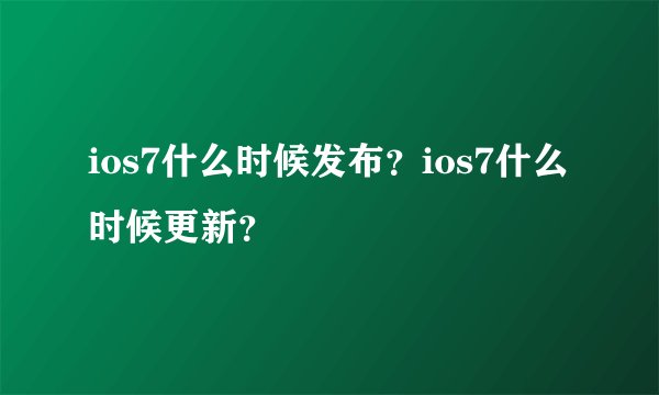 ios7什么时候发布?ios7什么时候更新?