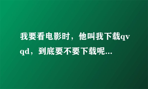 我要看电影时,他叫我下载qvqd,到底要不要下载呢?,会不会有病毒之类的
