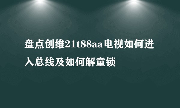 盘点创维21t88aa电视如何进入总线及如何解童锁