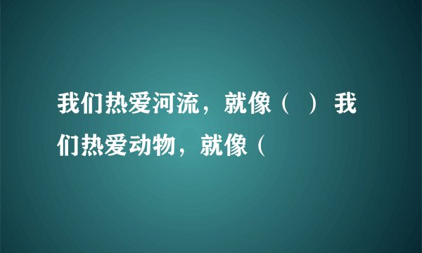 我们热爱河流，就像（ ） 我们热爱动物，就像（