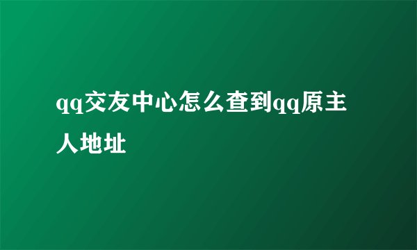 qq交友中心怎么查到qq原主人地址