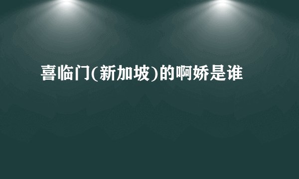 喜临门(新加坡)的啊娇是谁