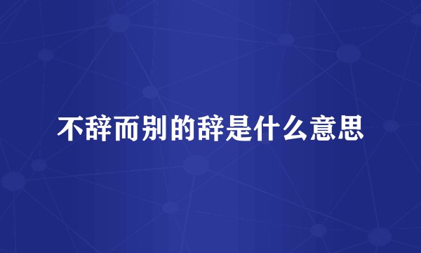不辞而别的辞是什么意思