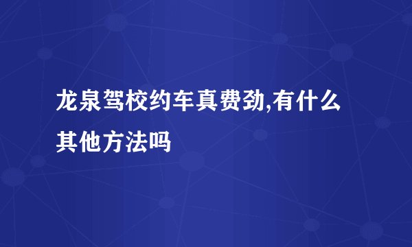 龙泉驾校约车真费劲,有什么其他方法吗