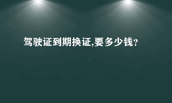 驾驶证到期换证,要多少钱？