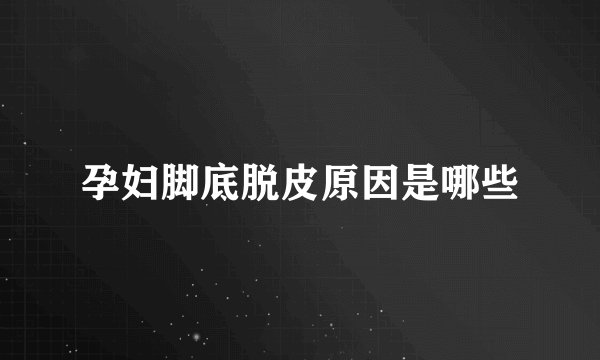 孕妇脚底脱皮原因是哪些