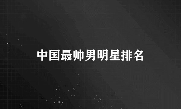 中国最帅男明星排名