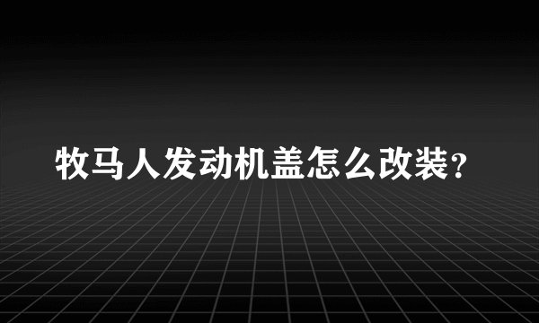 牧马人发动机盖怎么改装？
