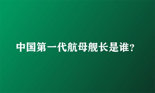 中国第一代航母舰长是谁？